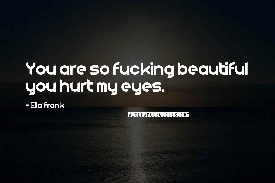 Ella Frank Quotes: You are so fucking beautiful you hurt my eyes.