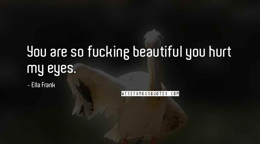 Ella Frank Quotes: You are so fucking beautiful you hurt my eyes.