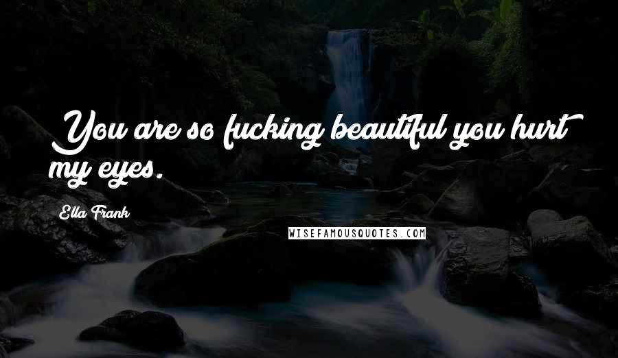 Ella Frank Quotes: You are so fucking beautiful you hurt my eyes.