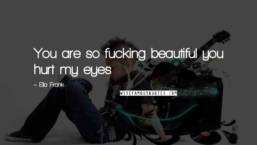 Ella Frank Quotes: You are so fucking beautiful you hurt my eyes.