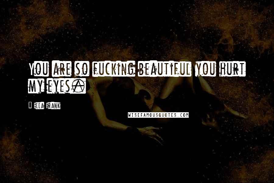 Ella Frank Quotes: You are so fucking beautiful you hurt my eyes.