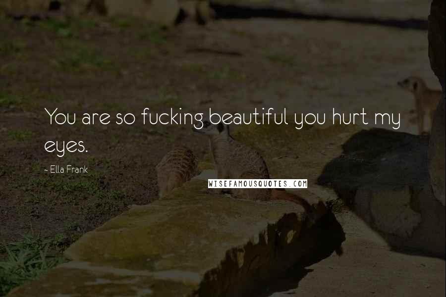 Ella Frank Quotes: You are so fucking beautiful you hurt my eyes.