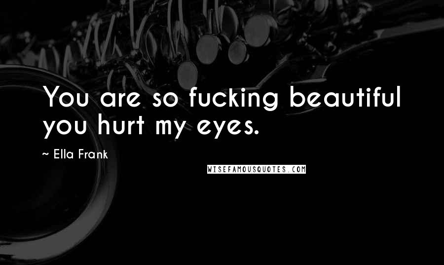 Ella Frank Quotes: You are so fucking beautiful you hurt my eyes.