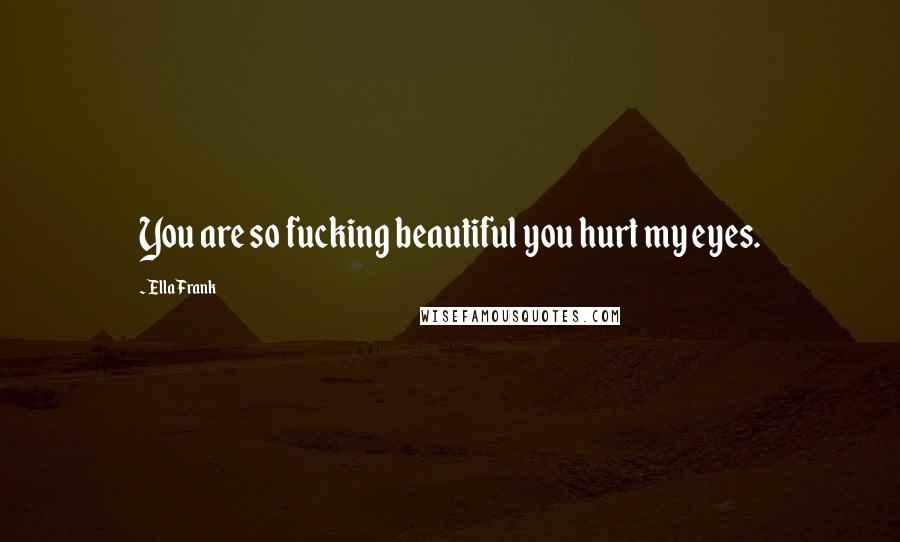 Ella Frank Quotes: You are so fucking beautiful you hurt my eyes.