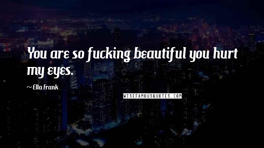 Ella Frank Quotes: You are so fucking beautiful you hurt my eyes.