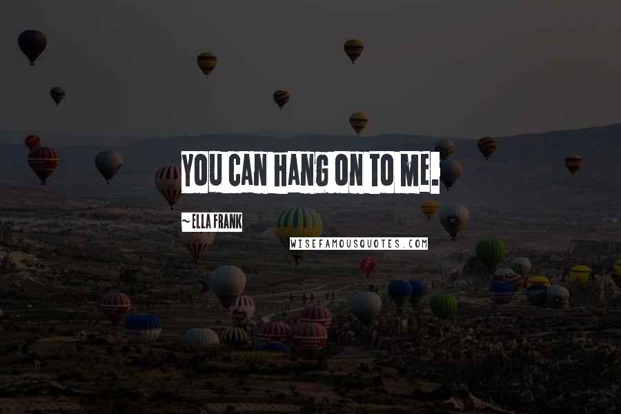 Ella Frank Quotes: You can hang on to me.