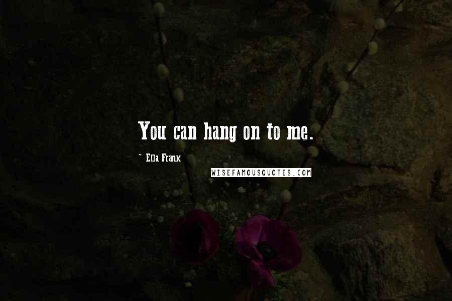 Ella Frank Quotes: You can hang on to me.