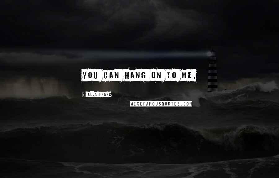 Ella Frank Quotes: You can hang on to me.