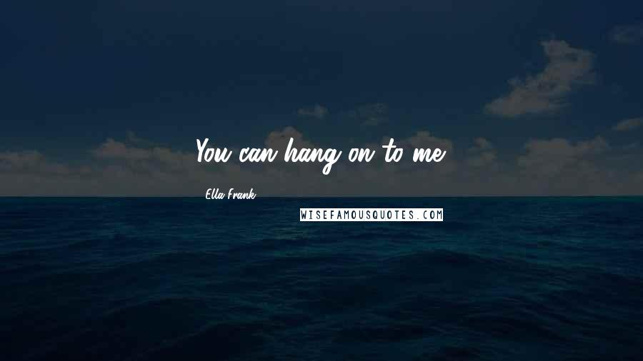 Ella Frank Quotes: You can hang on to me.