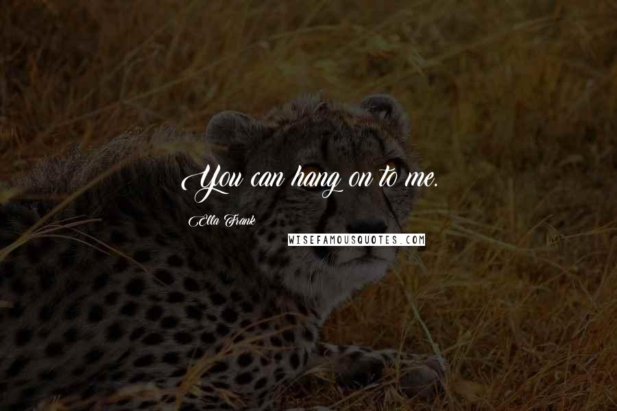 Ella Frank Quotes: You can hang on to me.