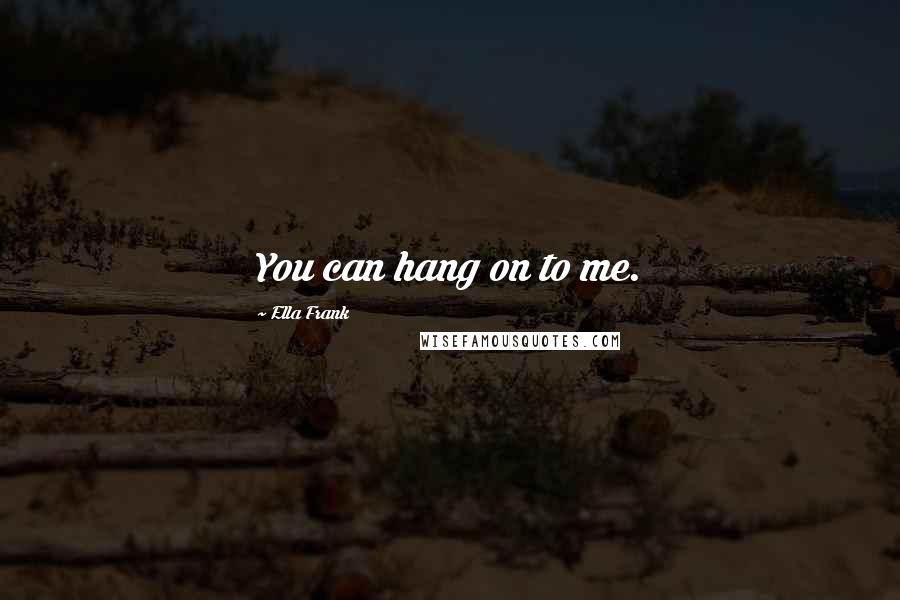 Ella Frank Quotes: You can hang on to me.