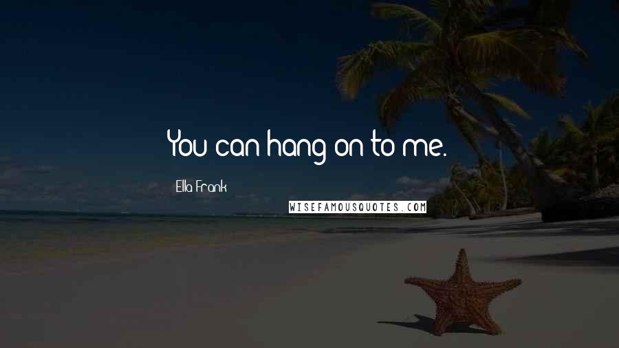 Ella Frank Quotes: You can hang on to me.