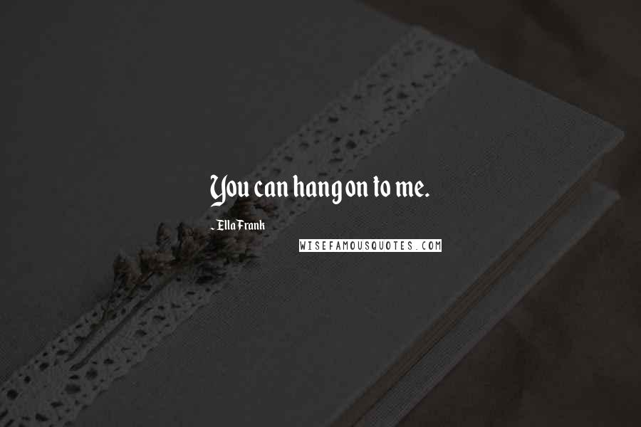 Ella Frank Quotes: You can hang on to me.