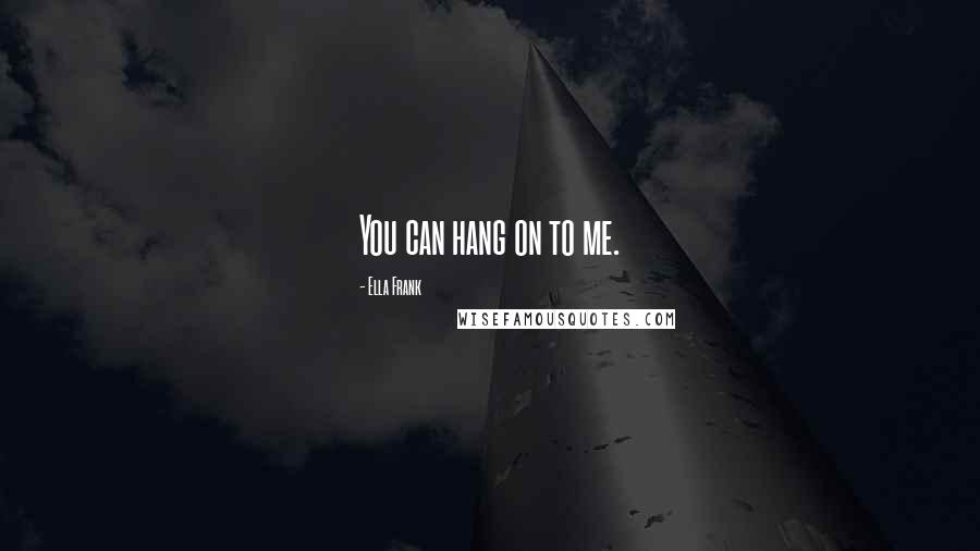 Ella Frank Quotes: You can hang on to me.