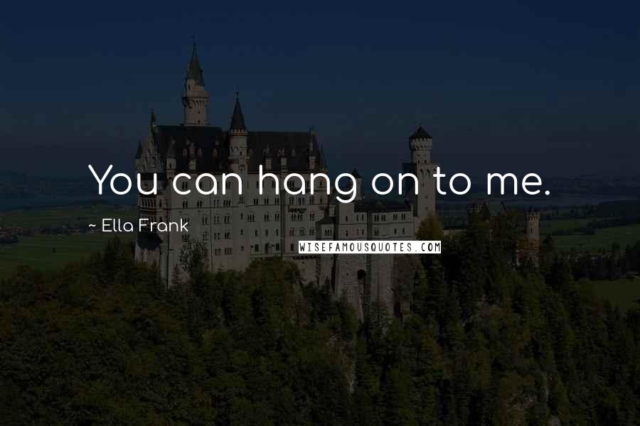 Ella Frank Quotes: You can hang on to me.