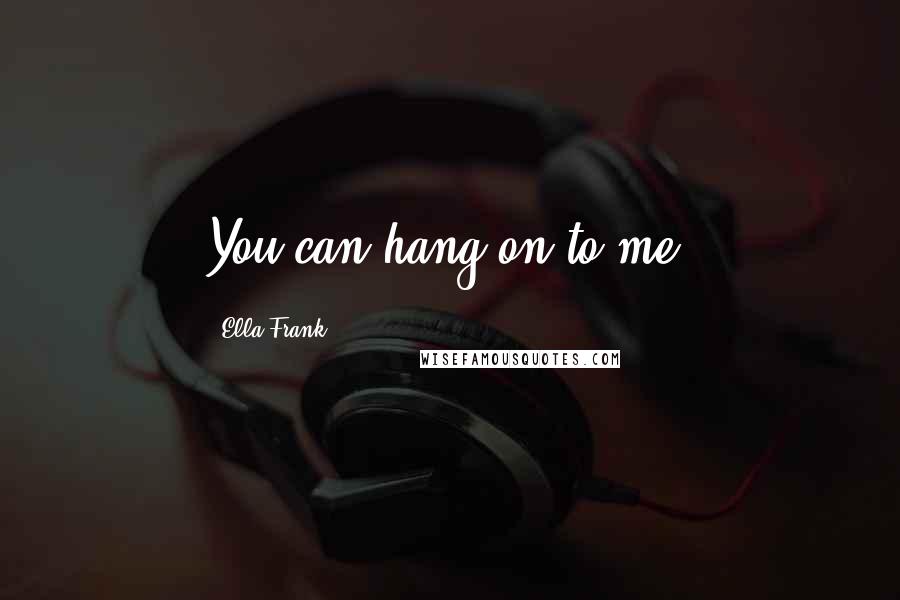 Ella Frank Quotes: You can hang on to me.