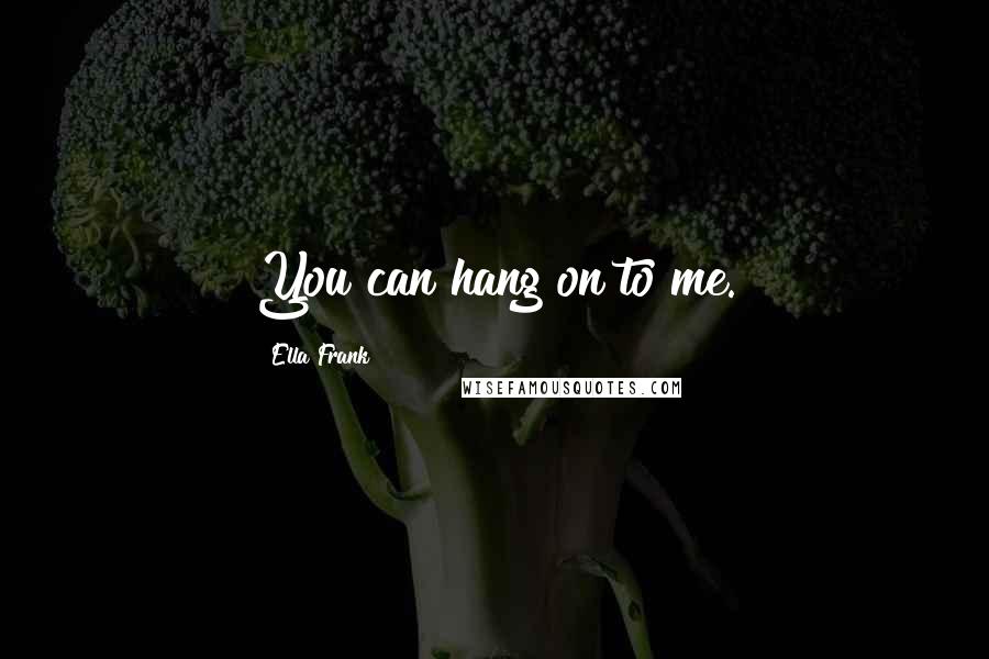 Ella Frank Quotes: You can hang on to me.