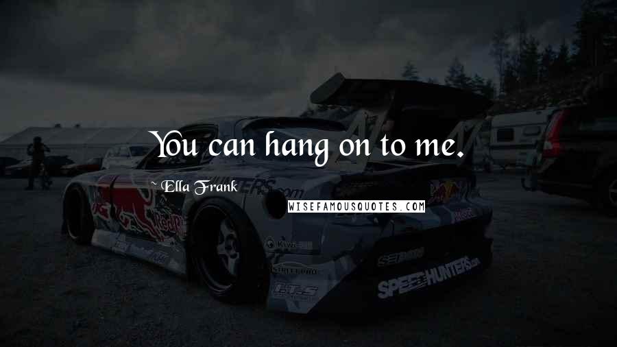 Ella Frank Quotes: You can hang on to me.