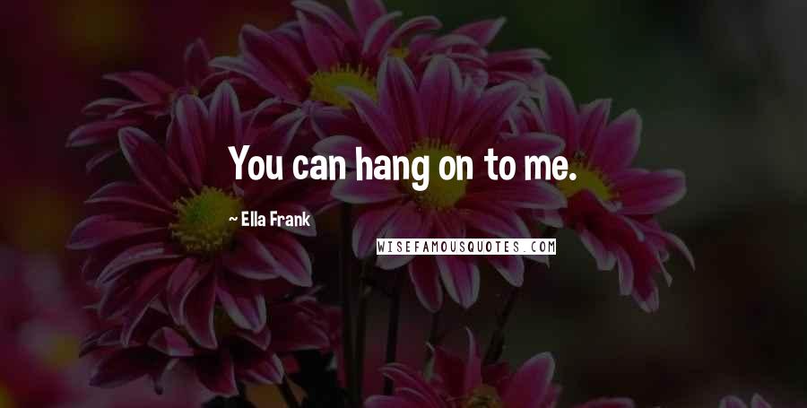 Ella Frank Quotes: You can hang on to me.