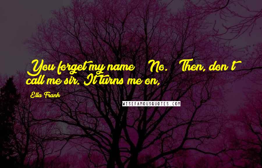 Ella Frank Quotes: You forget my name?" "No." "Then, don't call me sir. It turns me on,