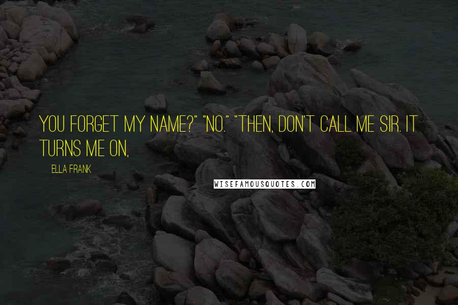 Ella Frank Quotes: You forget my name?" "No." "Then, don't call me sir. It turns me on,