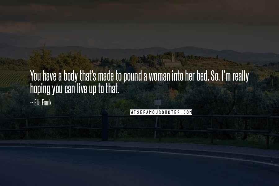 Ella Frank Quotes: You have a body that's made to pound a woman into her bed. So, I'm really hoping you can live up to that.