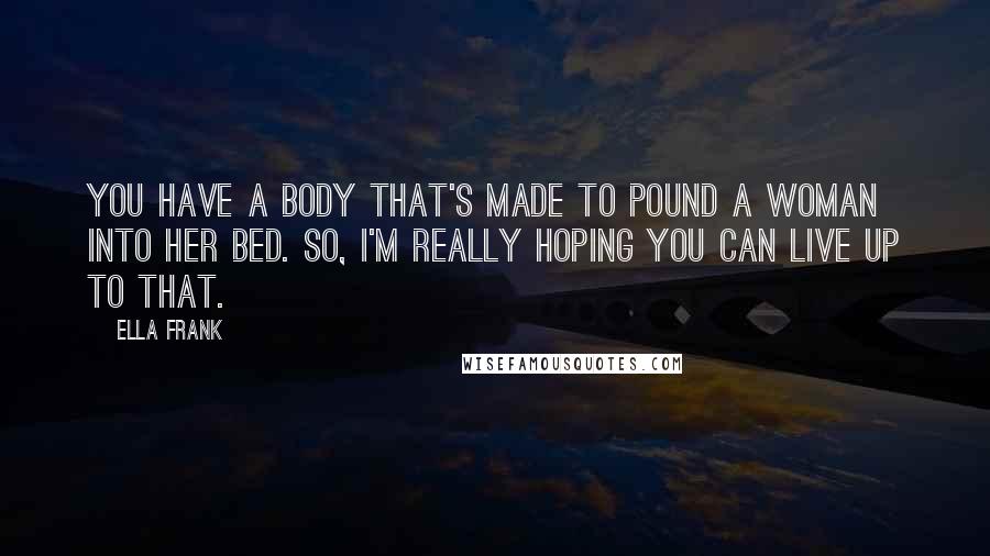 Ella Frank Quotes: You have a body that's made to pound a woman into her bed. So, I'm really hoping you can live up to that.