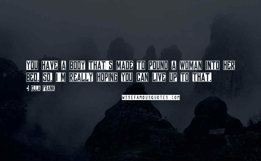 Ella Frank Quotes: You have a body that's made to pound a woman into her bed. So, I'm really hoping you can live up to that.