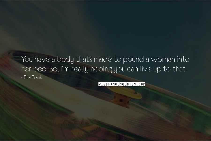 Ella Frank Quotes: You have a body that's made to pound a woman into her bed. So, I'm really hoping you can live up to that.