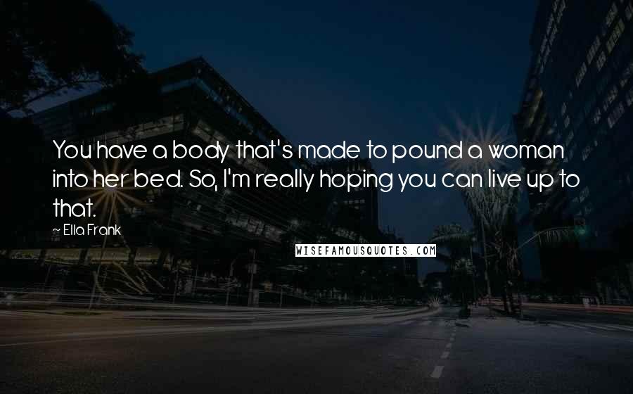 Ella Frank Quotes: You have a body that's made to pound a woman into her bed. So, I'm really hoping you can live up to that.