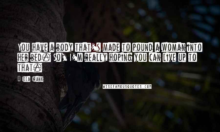 Ella Frank Quotes: You have a body that's made to pound a woman into her bed. So, I'm really hoping you can live up to that.