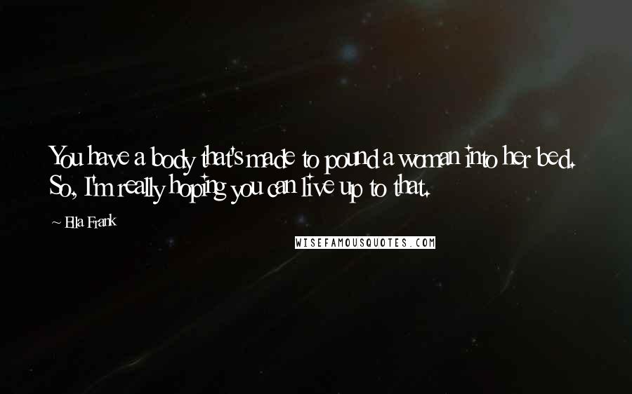 Ella Frank Quotes: You have a body that's made to pound a woman into her bed. So, I'm really hoping you can live up to that.