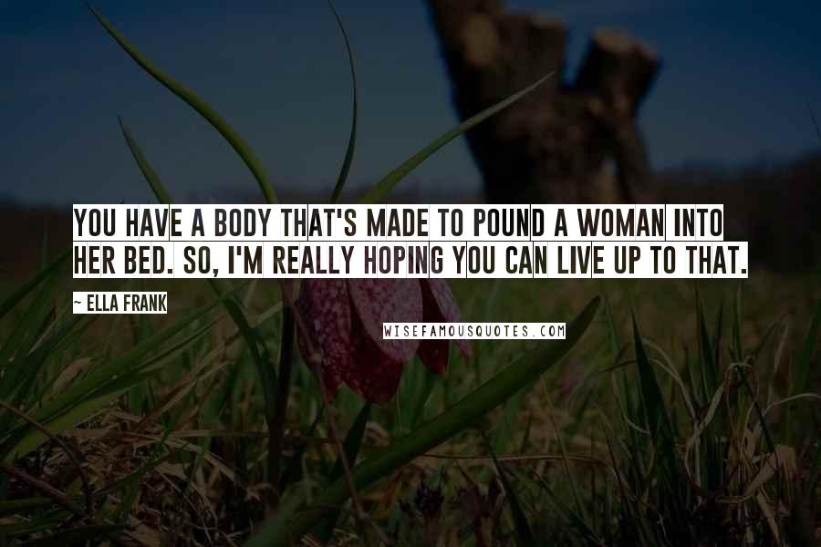 Ella Frank Quotes: You have a body that's made to pound a woman into her bed. So, I'm really hoping you can live up to that.