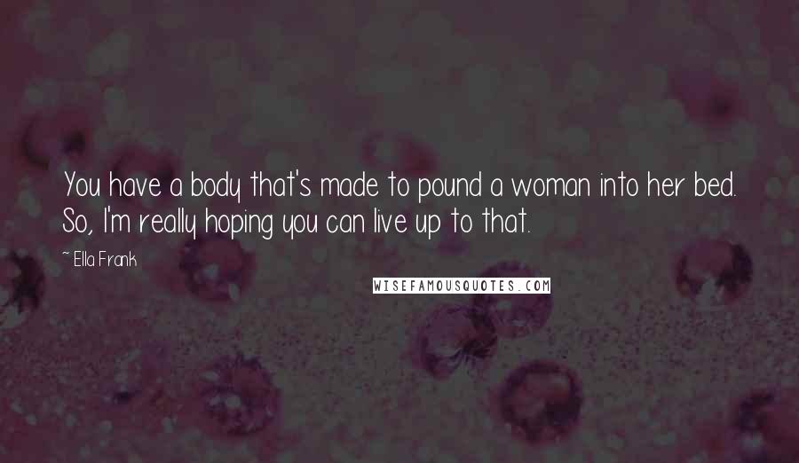 Ella Frank Quotes: You have a body that's made to pound a woman into her bed. So, I'm really hoping you can live up to that.