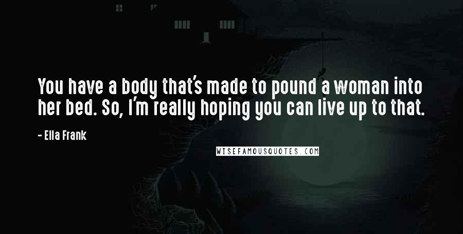 Ella Frank Quotes: You have a body that's made to pound a woman into her bed. So, I'm really hoping you can live up to that.