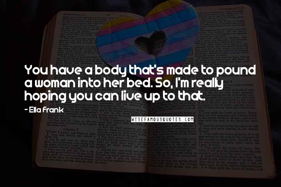 Ella Frank Quotes: You have a body that's made to pound a woman into her bed. So, I'm really hoping you can live up to that.