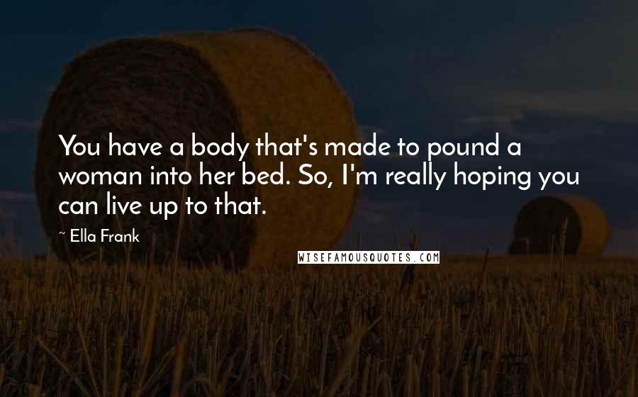 Ella Frank Quotes: You have a body that's made to pound a woman into her bed. So, I'm really hoping you can live up to that.