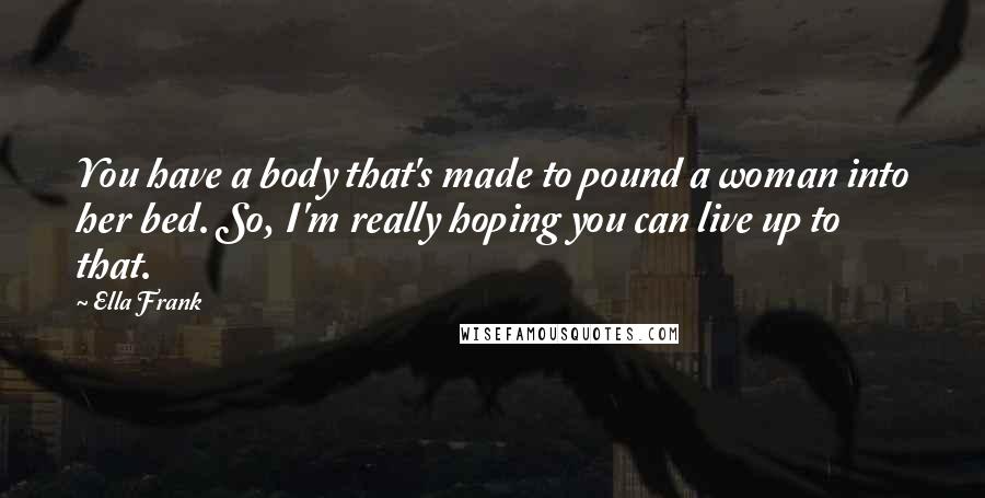 Ella Frank Quotes: You have a body that's made to pound a woman into her bed. So, I'm really hoping you can live up to that.