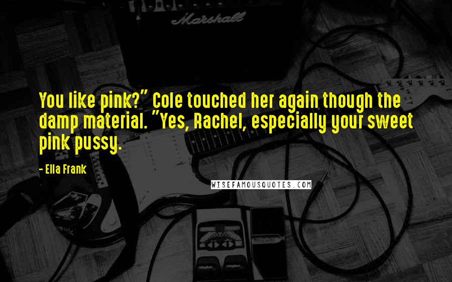 Ella Frank Quotes: You like pink?" Cole touched her again though the damp material. "Yes, Rachel, especially your sweet pink pussy.
