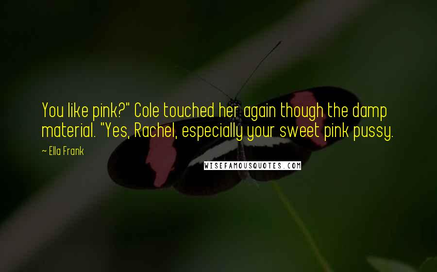 Ella Frank Quotes: You like pink?" Cole touched her again though the damp material. "Yes, Rachel, especially your sweet pink pussy.