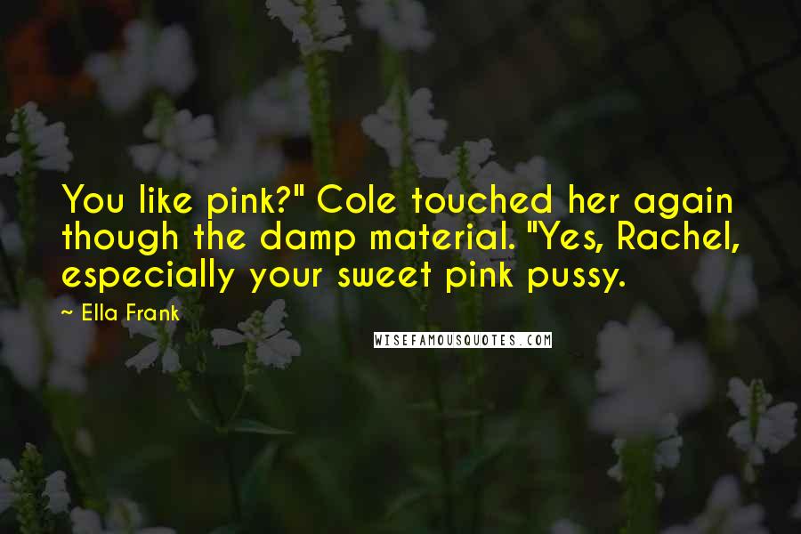 Ella Frank Quotes: You like pink?" Cole touched her again though the damp material. "Yes, Rachel, especially your sweet pink pussy.
