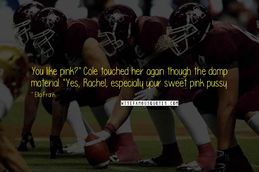 Ella Frank Quotes: You like pink?" Cole touched her again though the damp material. "Yes, Rachel, especially your sweet pink pussy.