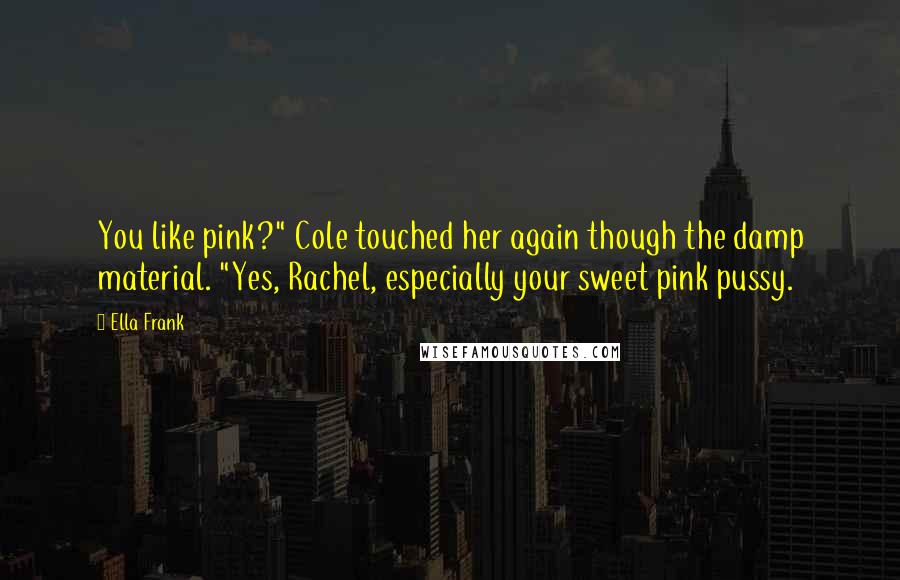 Ella Frank Quotes: You like pink?" Cole touched her again though the damp material. "Yes, Rachel, especially your sweet pink pussy.