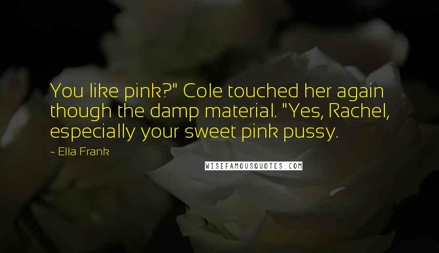 Ella Frank Quotes: You like pink?" Cole touched her again though the damp material. "Yes, Rachel, especially your sweet pink pussy.