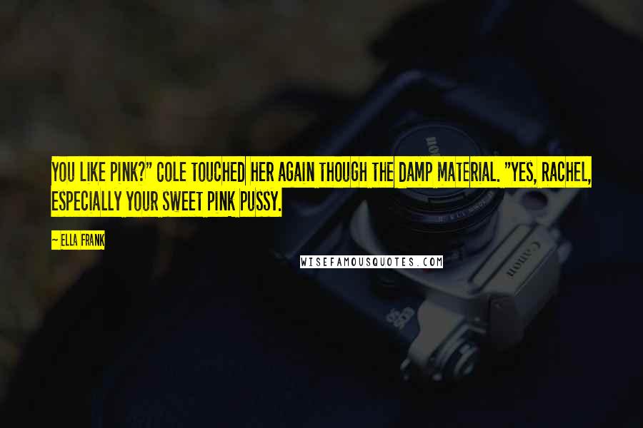 Ella Frank Quotes: You like pink?" Cole touched her again though the damp material. "Yes, Rachel, especially your sweet pink pussy.