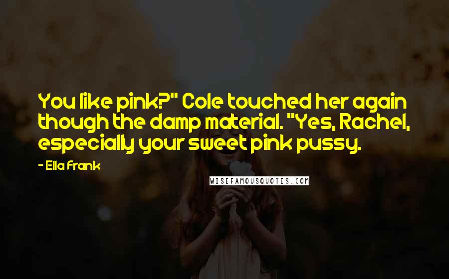 Ella Frank Quotes: You like pink?" Cole touched her again though the damp material. "Yes, Rachel, especially your sweet pink pussy.