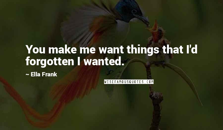 Ella Frank Quotes: You make me want things that I'd forgotten I wanted.