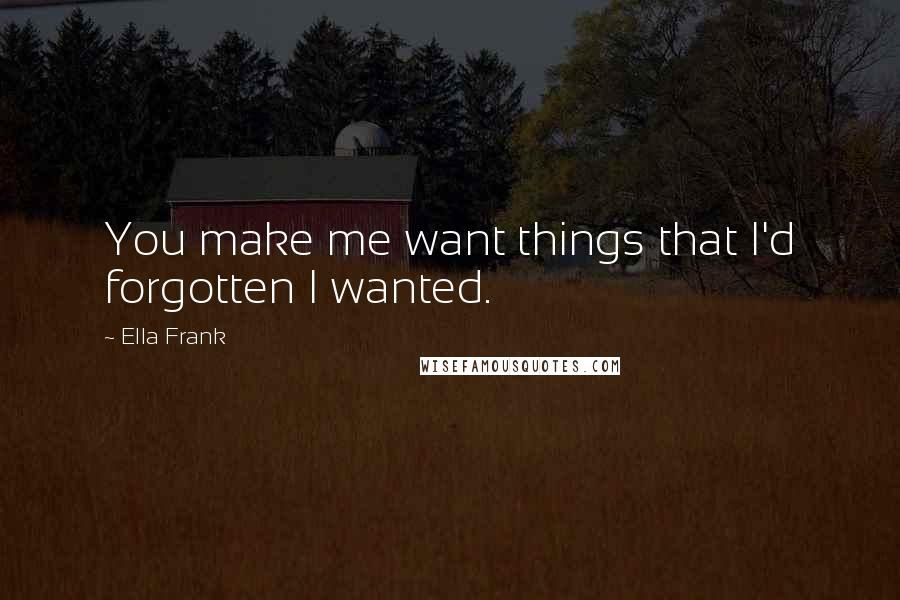 Ella Frank Quotes: You make me want things that I'd forgotten I wanted.