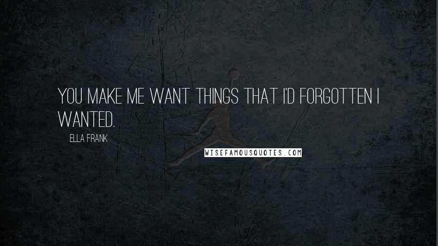 Ella Frank Quotes: You make me want things that I'd forgotten I wanted.