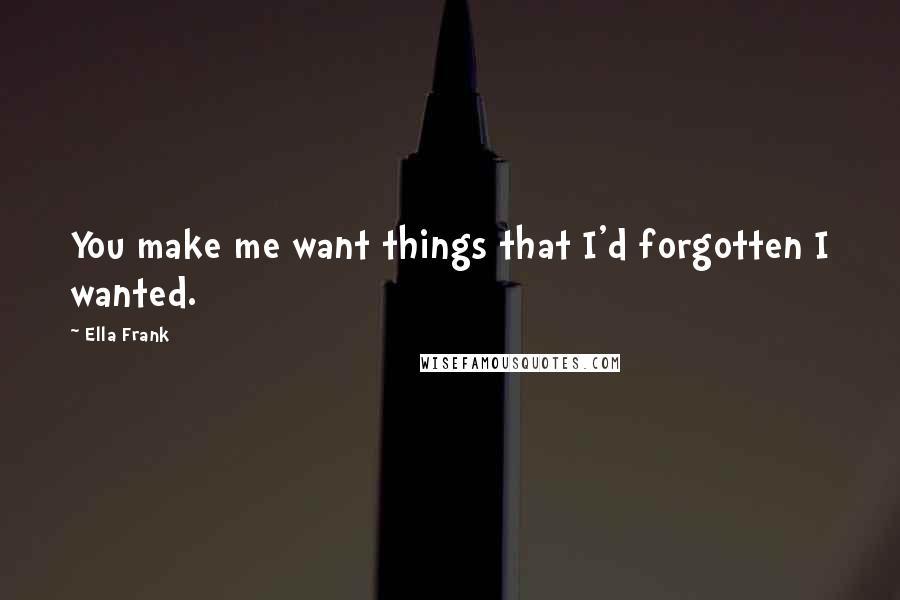 Ella Frank Quotes: You make me want things that I'd forgotten I wanted.